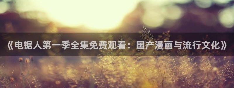 age动漫下载官app：《电锯人第一季全集免费观看：国产漫画与流行文化》