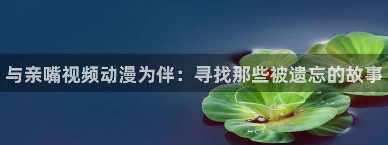 age动漫在线看：与亲嘴视频动漫为伴：寻找那些被遗忘的故事